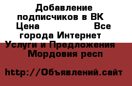 Добавление подписчиков в ВК › Цена ­ 5000-10000 - Все города Интернет » Услуги и Предложения   . Мордовия респ.